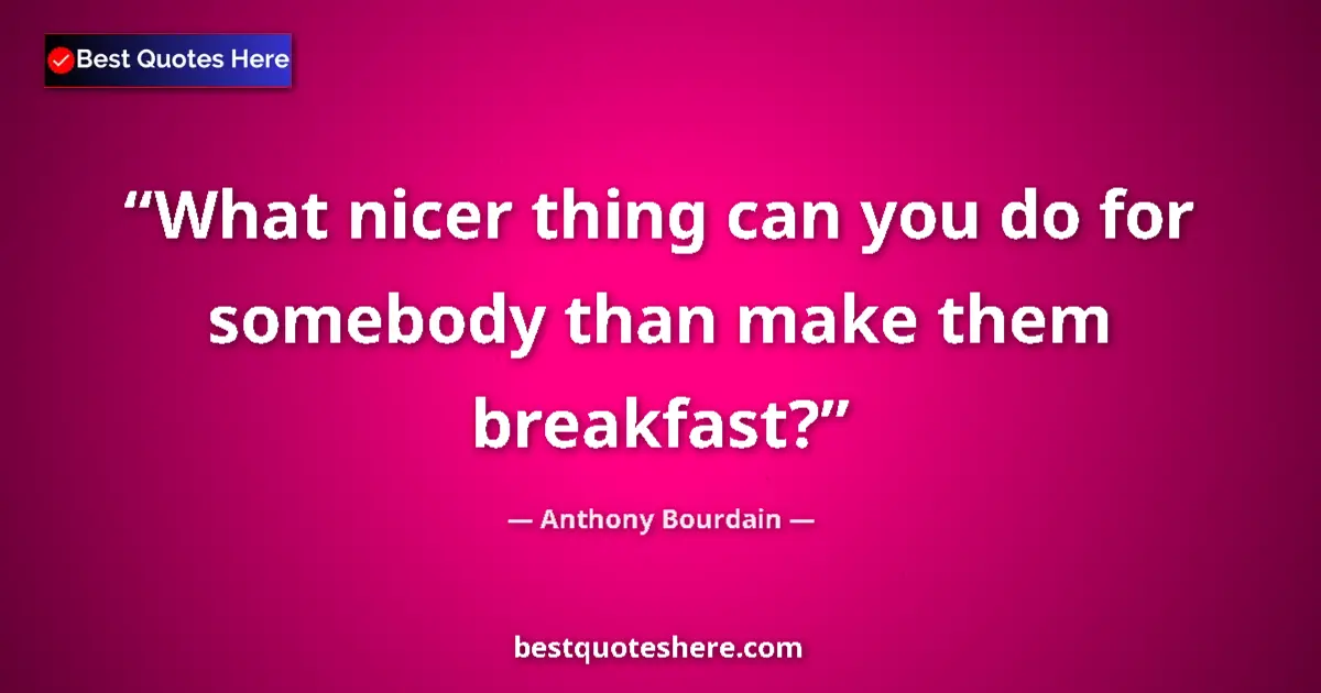Quote by Anthony Bourdain: What nicer thing can you do for somebody than make them breakfast?...
