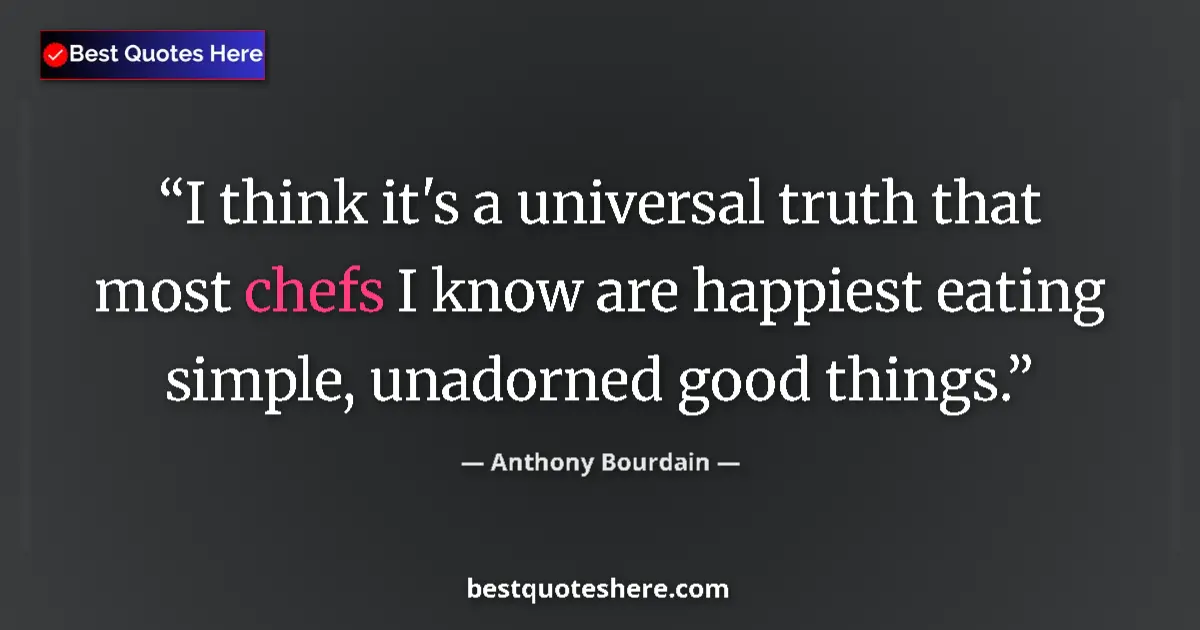 Quote by Anthony Bourdain: I think it's a universal truth that most chefs I know are happiest eating simple, unadorned good thi...