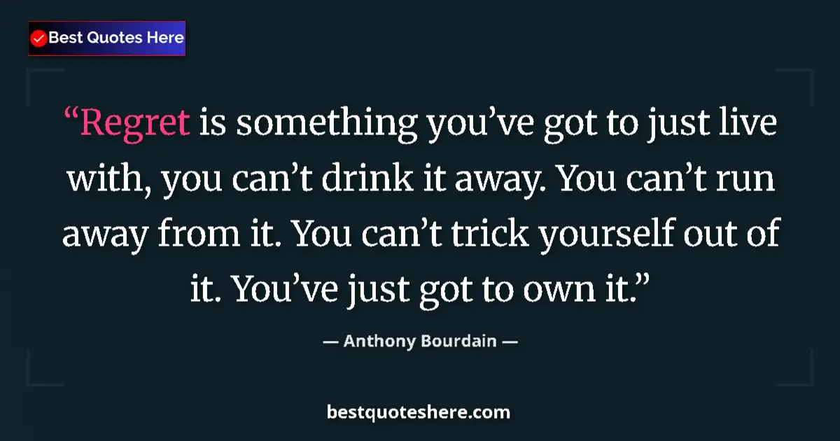 Quote by Anthony Bourdain: Regret is something you’ve got to just live with, you can’t drink it away. You can’t run away from i...