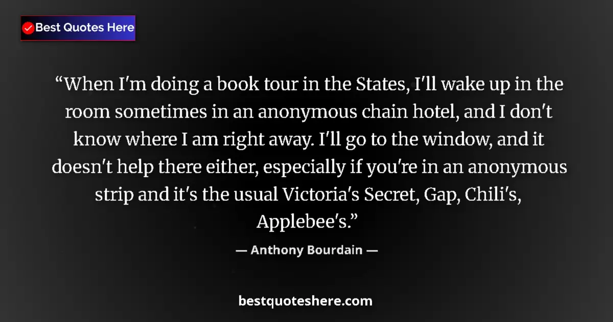 Quote by Anthony Bourdain: When I'm doing a book tour in the States, I'll wake up in the room sometimes in an anonymous chain h...
