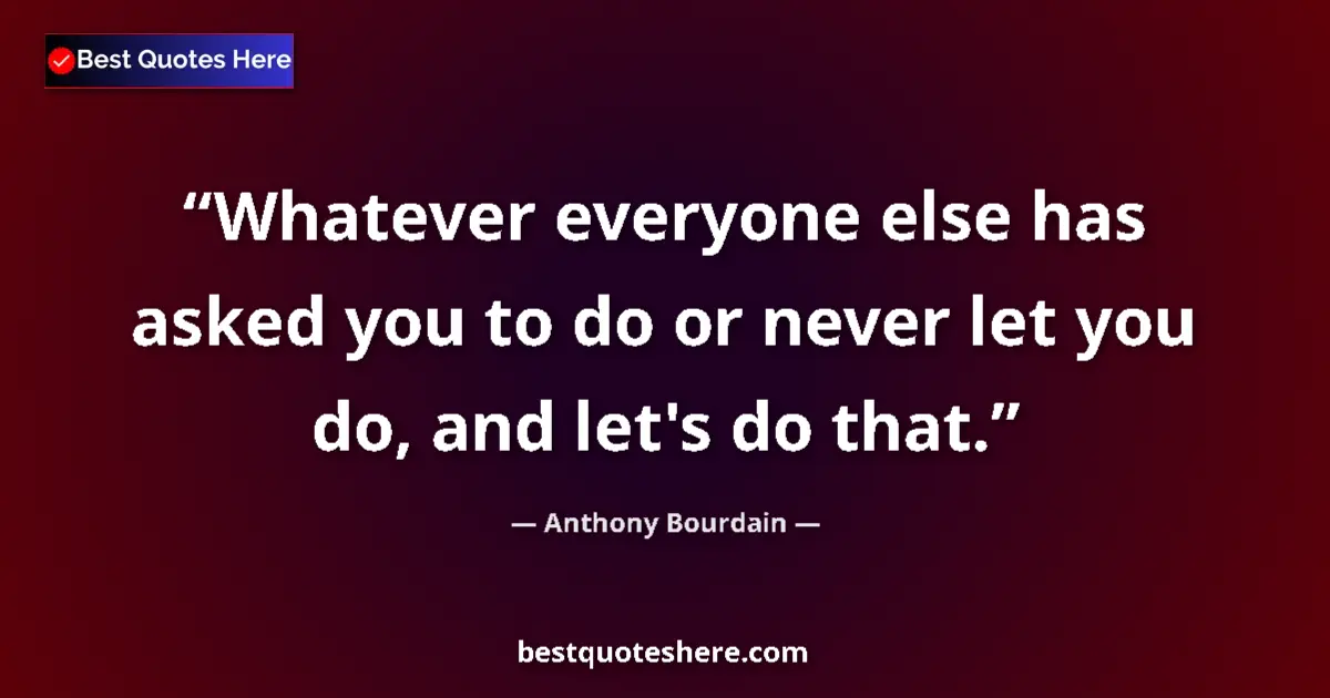 Quote by Anthony Bourdain: Whatever everyone else has asked you to do or never let you do, and let's do that....