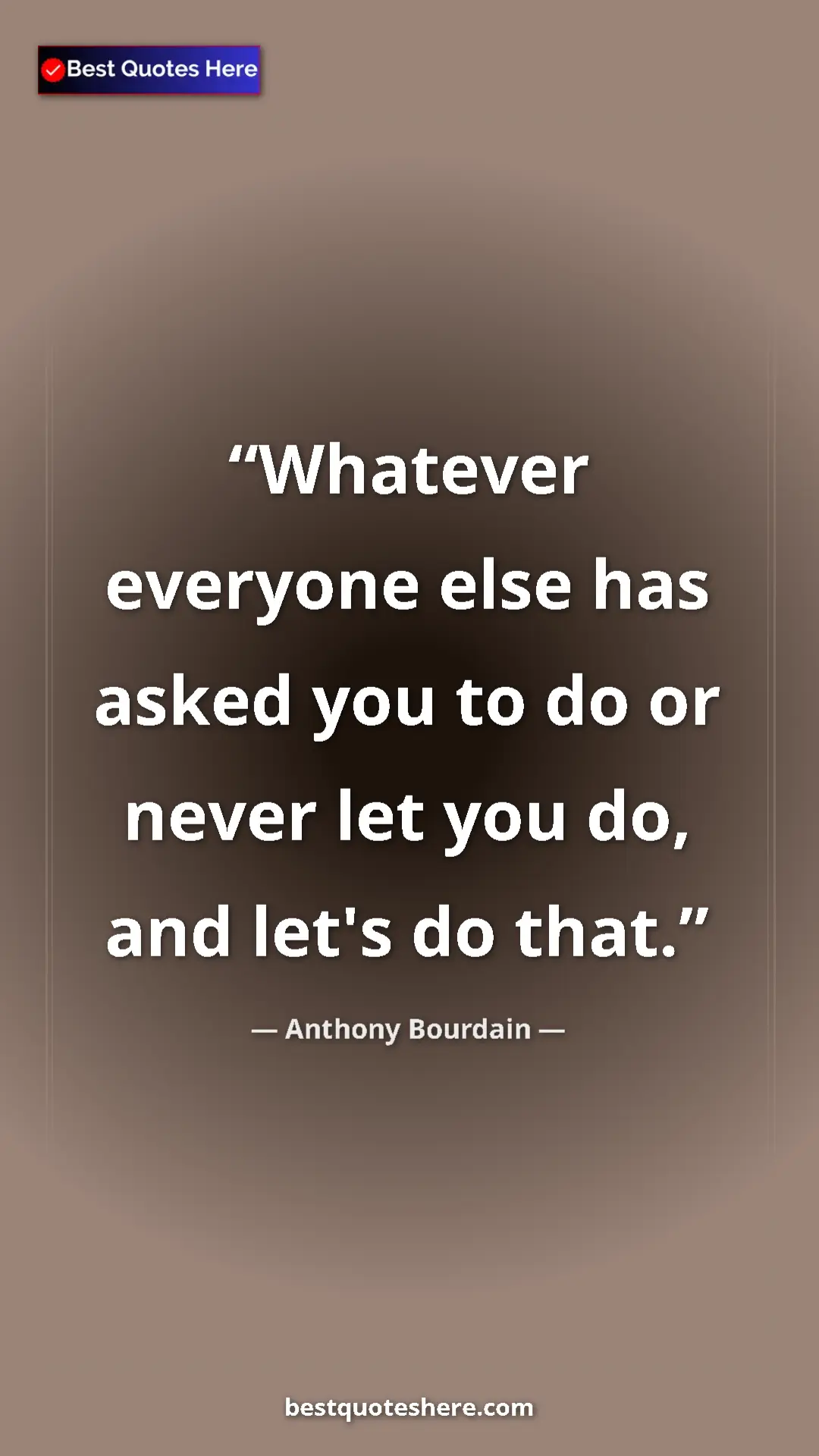 Pinterest quote poster by Anthony Bourdain: "Whatever everyone else has asked you to do or never let you..."