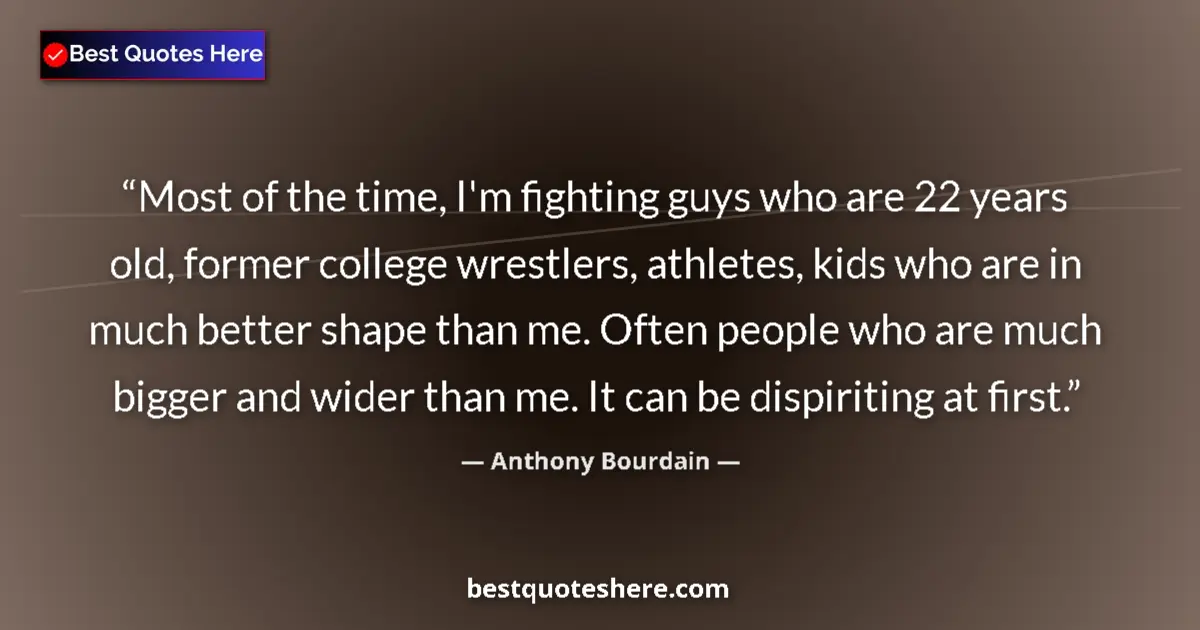 Quote by Anthony Bourdain: Most of the time, I'm fighting guys who are 22 years old, former college wrestlers, athletes, kids w...
