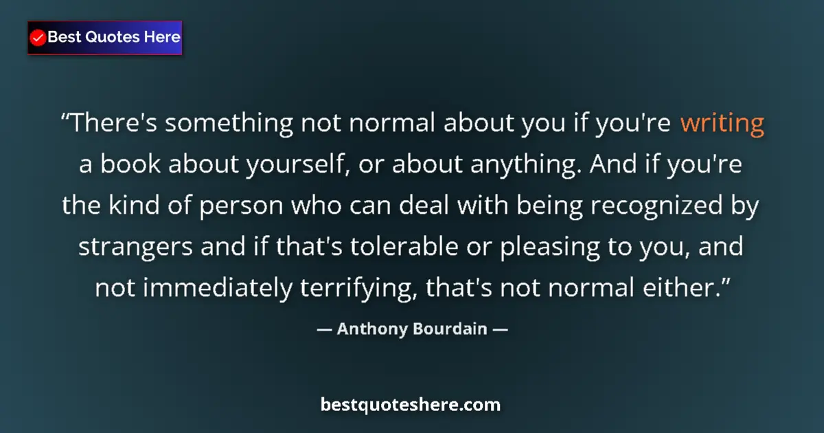 Quote by Anthony Bourdain: There's something not normal about you if you're writing a book about yourself, or about anything. A...