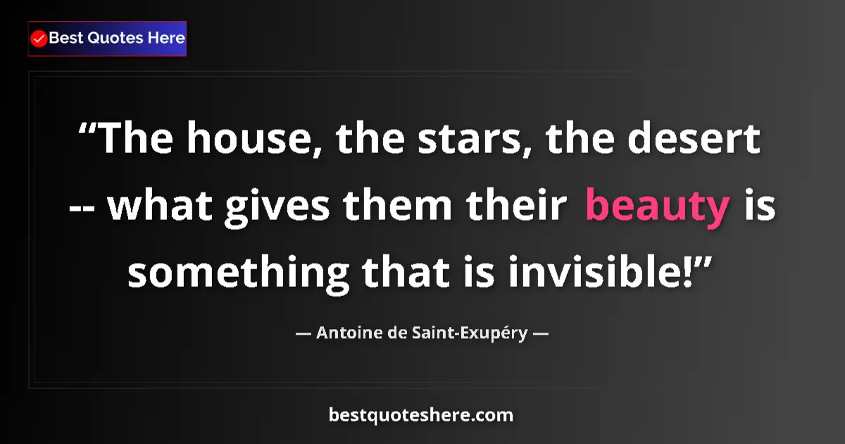 Quote by Antoine de Saint-Exupéry: The house, the stars, the desert -- what gives them their beauty is something that is invisible!...