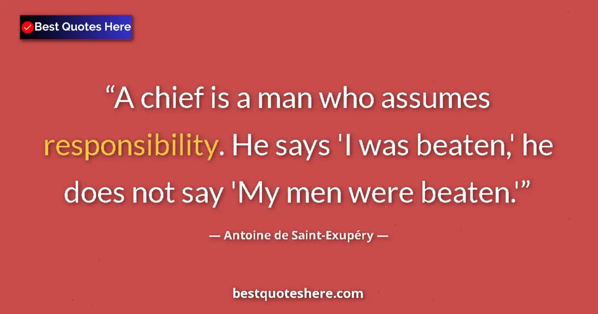 Quote by Antoine de Saint-Exupéry: A chief is a man who assumes responsibility. He says 'I was beaten,' he does not say 'My men were be...