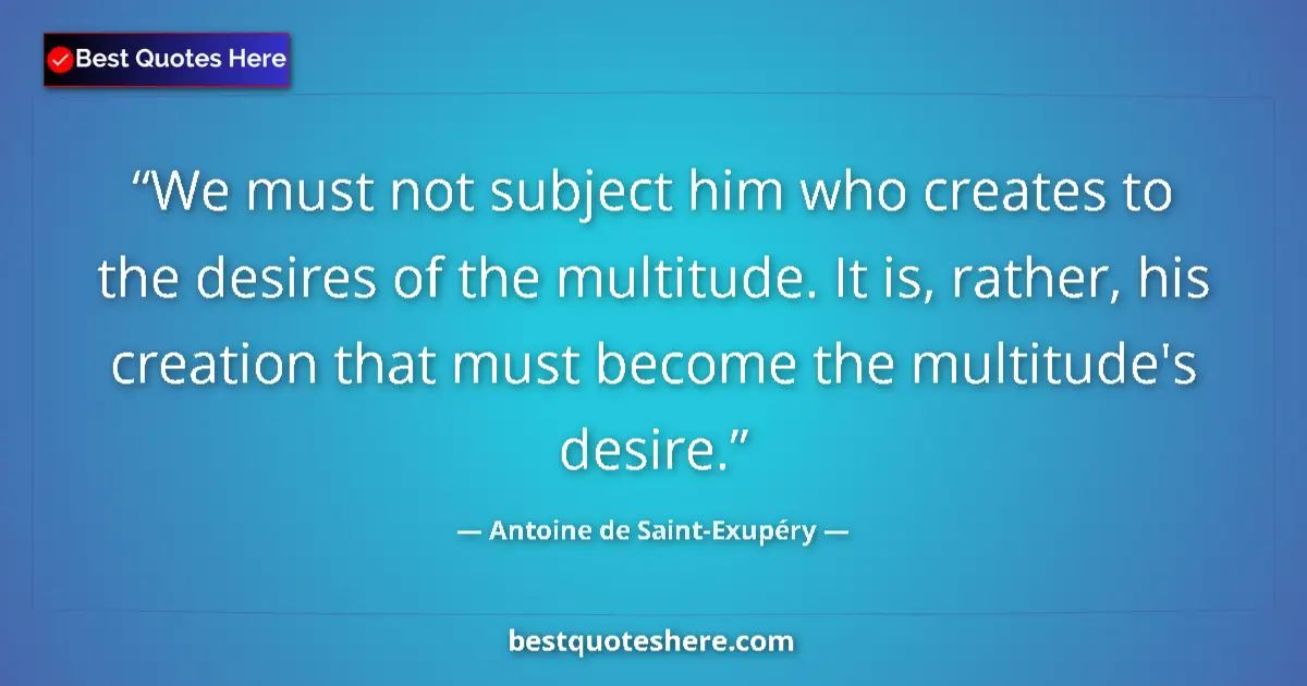 Image for the quote by Antoine De Saint Exupery: We must not subject him who creates to the desires of the multitude. It is, rather, his creation tha...
