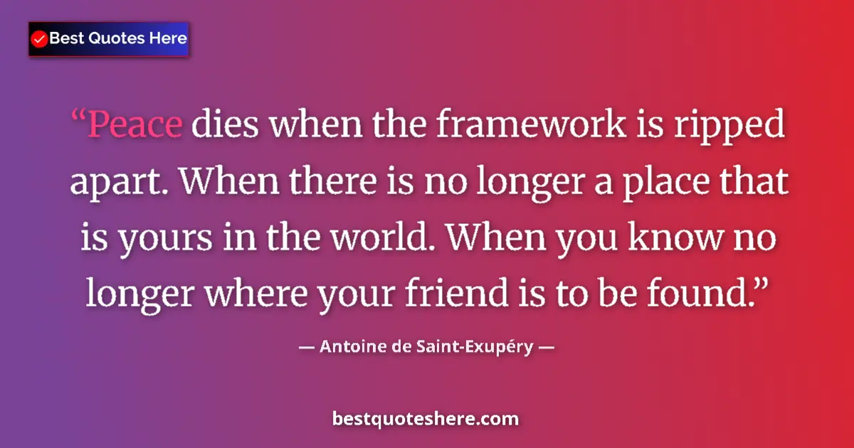 Image for the quote by Antoine De Saint Exupery: Peace dies when the framework is ripped apart. When there is no longer a place that is yours in the ...