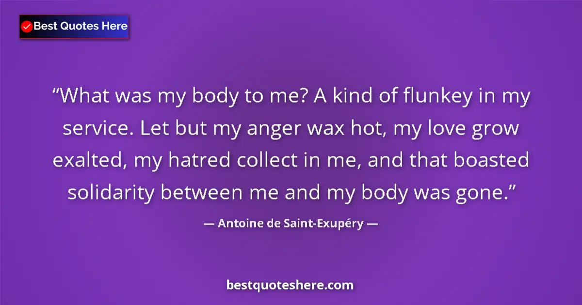 Quote by Antoine de Saint-Exupéry: What was my body to me? A kind of flunkey in my service. Let but my anger wax hot, my love grow exal...
