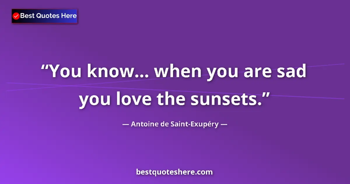 Quote by Antoine de Saint-Exupéry: You know... when you are sad you love the sunsets....