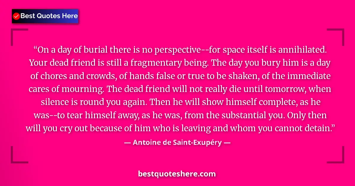 Quote by Antoine de Saint-Exupéry: On a day of burial there is no perspective--for space itself is annihilated. Your dead friend is sti...