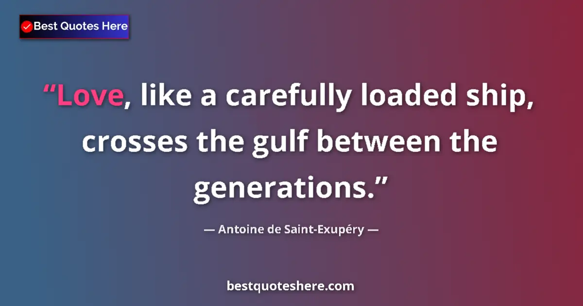 Image for the quote by Antoine De Saint Exupery: Love, like a carefully loaded ship, crosses the gulf between the generations....