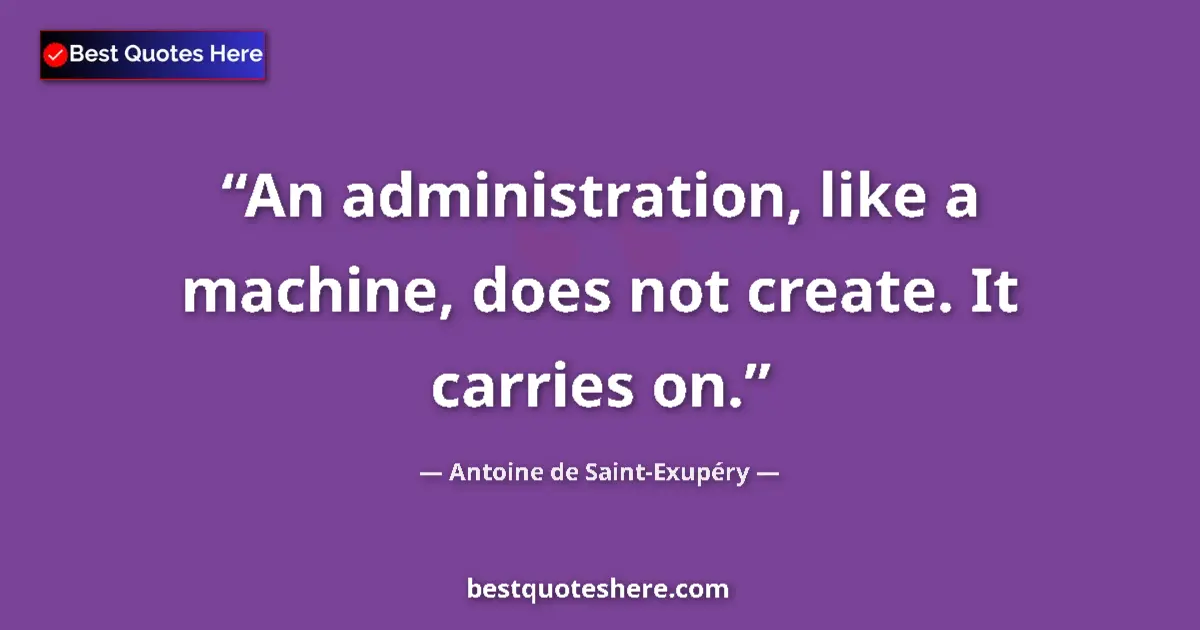 Quote by Antoine de Saint-Exupéry: An administration, like a machine, does not create. It carries on....