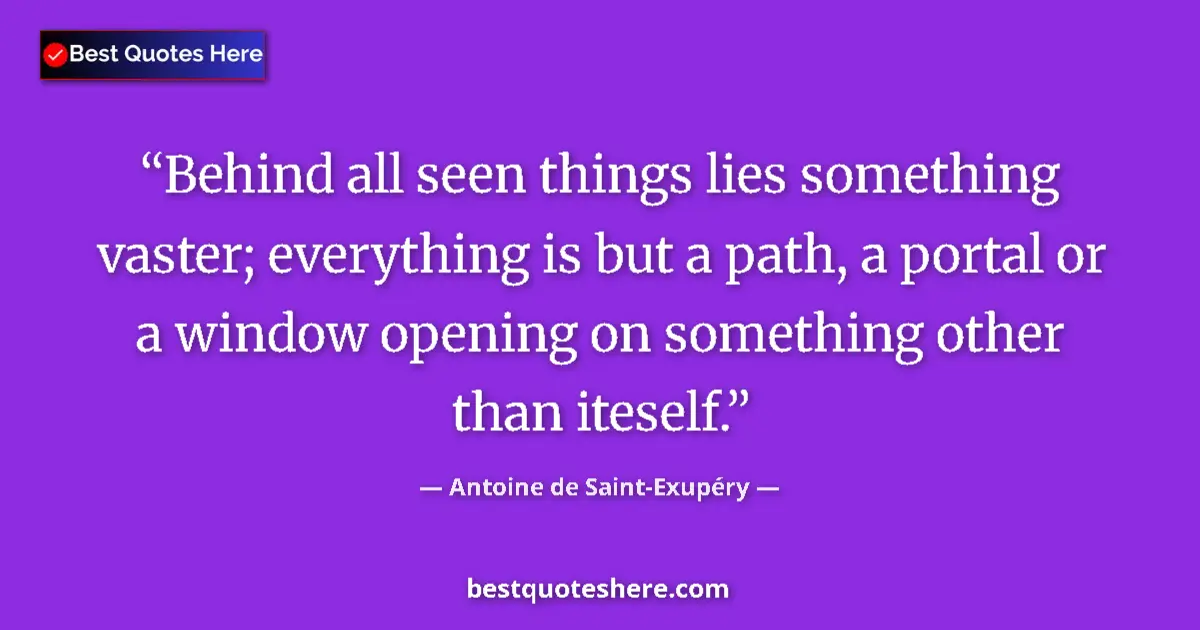 Image for the quote by Antoine De Saint Exupery: Behind all seen things lies something vaster; everything is but a path, a portal or a window opening...
