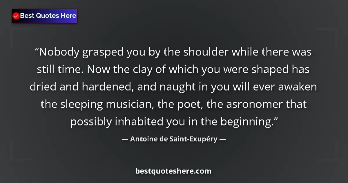 Quote by Antoine de Saint-Exupéry: Nobody grasped you by the shoulder while there was still time. Now the clay of which you were shaped...