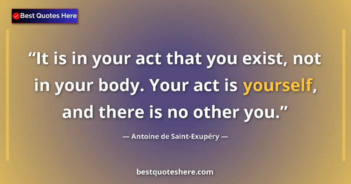 Image for the quote by Antoine De Saint Exupery: It is in your act that you exist, not in your body. Your act is yourself, and there is no other you....