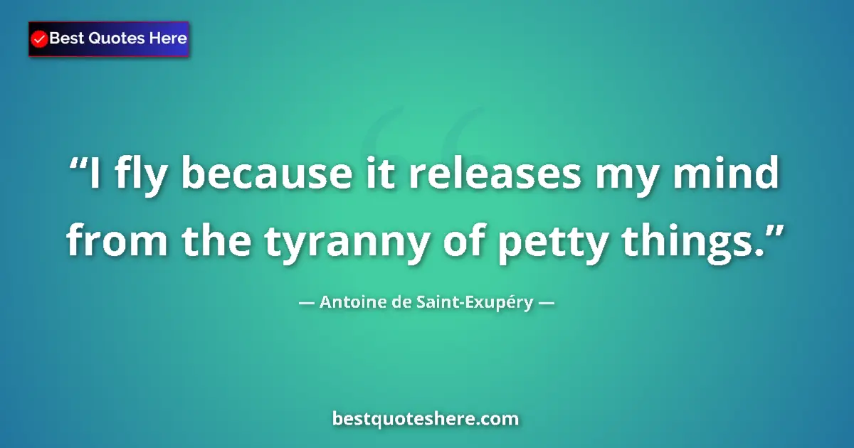 Quote by Antoine de Saint-Exupéry: I fly because it releases my mind from the tyranny of petty things....