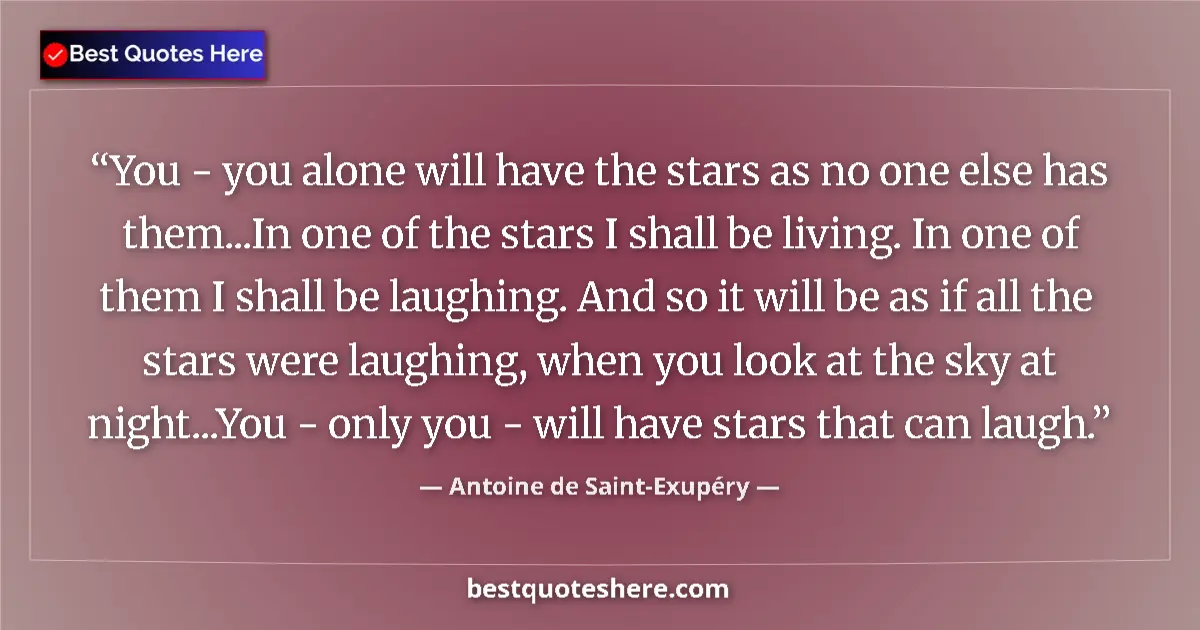 Quote by Antoine de Saint-Exupéry: You - you alone will have the stars as no one else has them...In one of the stars I shall be living....