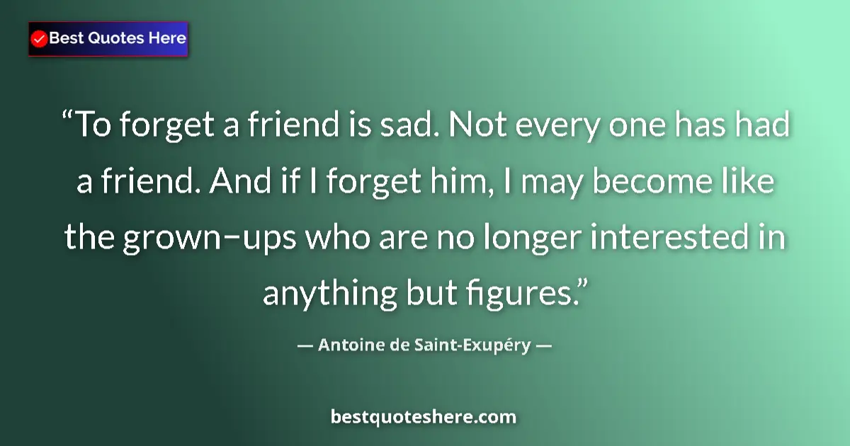 Quote by Antoine de Saint-Exupéry: To forget a friend is sad. Not every one has had a friend. And if I forget him, I may become like th...