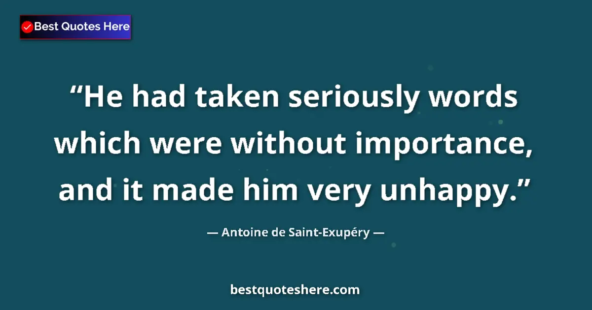Image for the quote by Antoine De Saint Exupery: He had taken seriously words which were without importance, and it made him very unhappy....