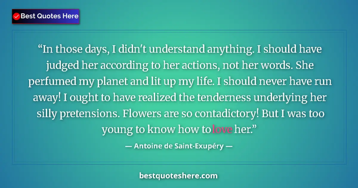 Quote by Antoine de Saint-Exupéry: In those days, I didn't understand anything. I should have judged her according to her actions, not ...
