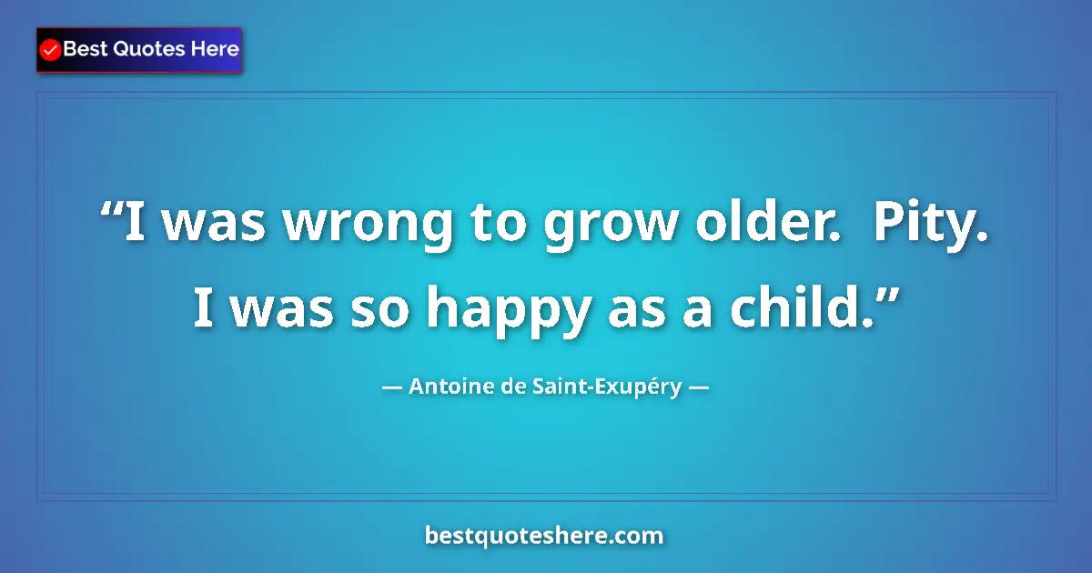 Quote by Antoine de Saint-Exupéry: I was wrong to grow older.  Pity.  I was so happy 