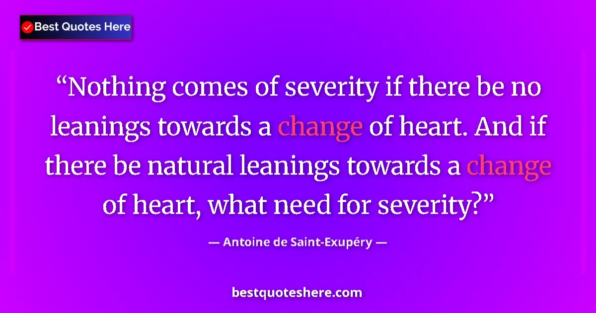 Quote by Antoine de Saint-Exupéry: Nothing comes of severity if there be no leanings towards a change of heart. And if there be natural...
