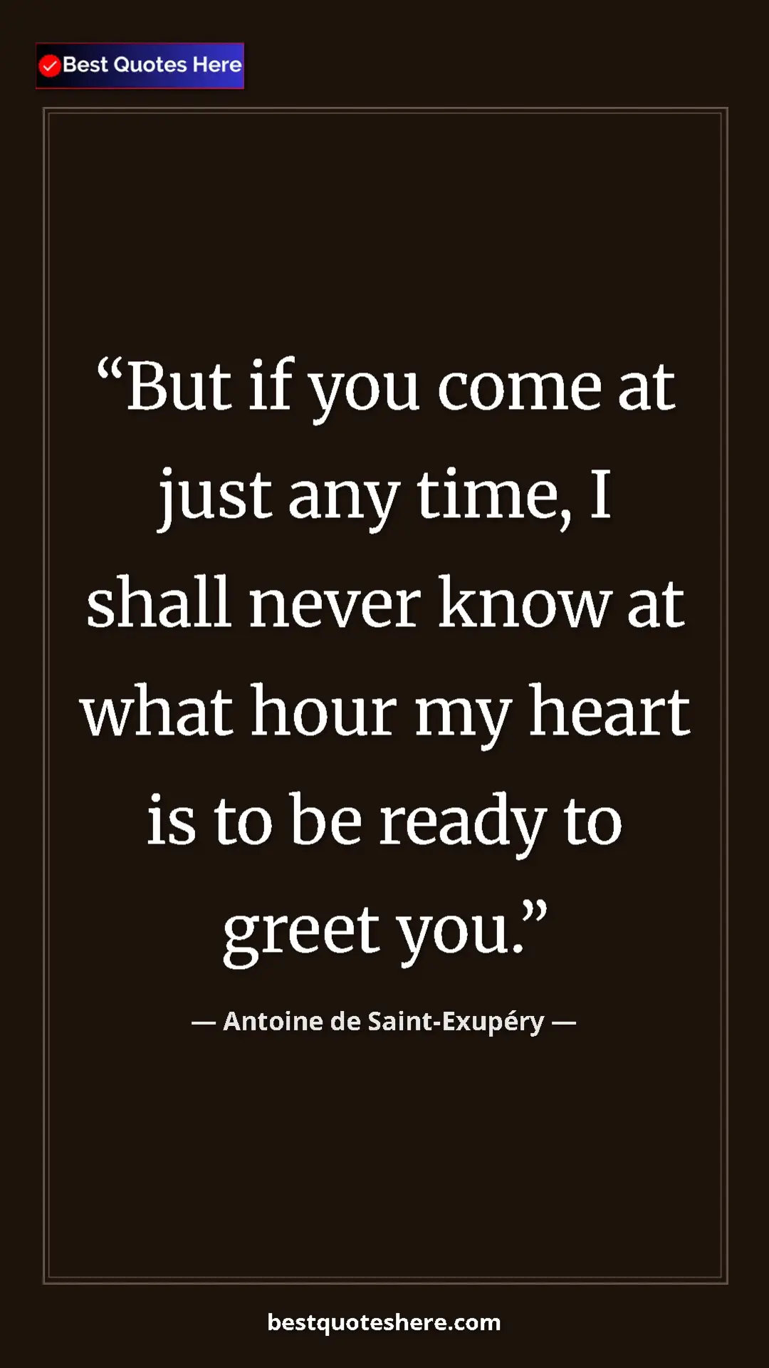Pinterest quote poster by Antoine de Saint-Exupéry: "But if you come at just any time, I shall never know at..."
