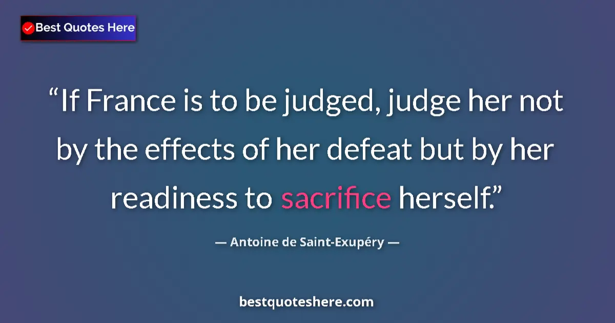 Image for the quote by Antoine De Saint Exupery: If France is to be judged, judge her not by the effects of her defeat but by her readiness to sacrif...