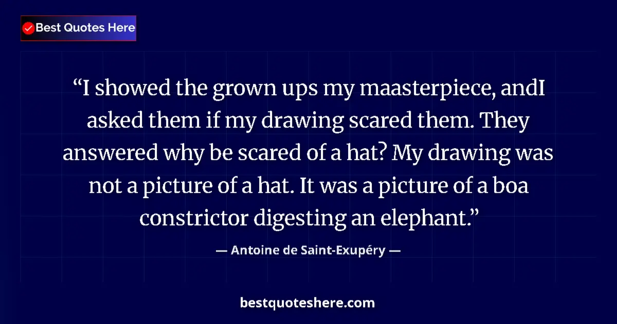 Quote by Antoine de Saint-Exupéry: I showed the grown ups my maasterpiece, andI asked them if my drawing scared them. They answered why...