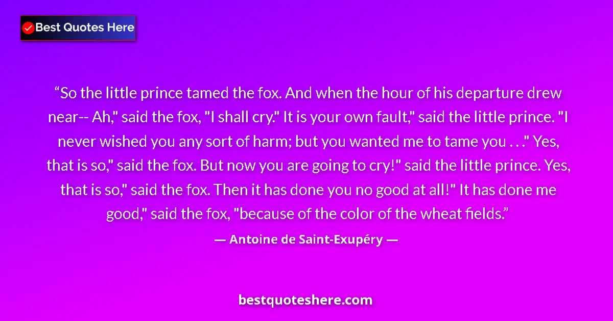Image for the quote by Antoine De Saint Exupery: So the little prince tamed the fox. And when the hour of his departure drew near-- Ah,