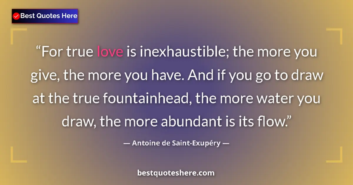 Image for the quote by Antoine De Saint Exupery: For true love is inexhaustible; the more you give, the more you have. And if you go to draw at the t...