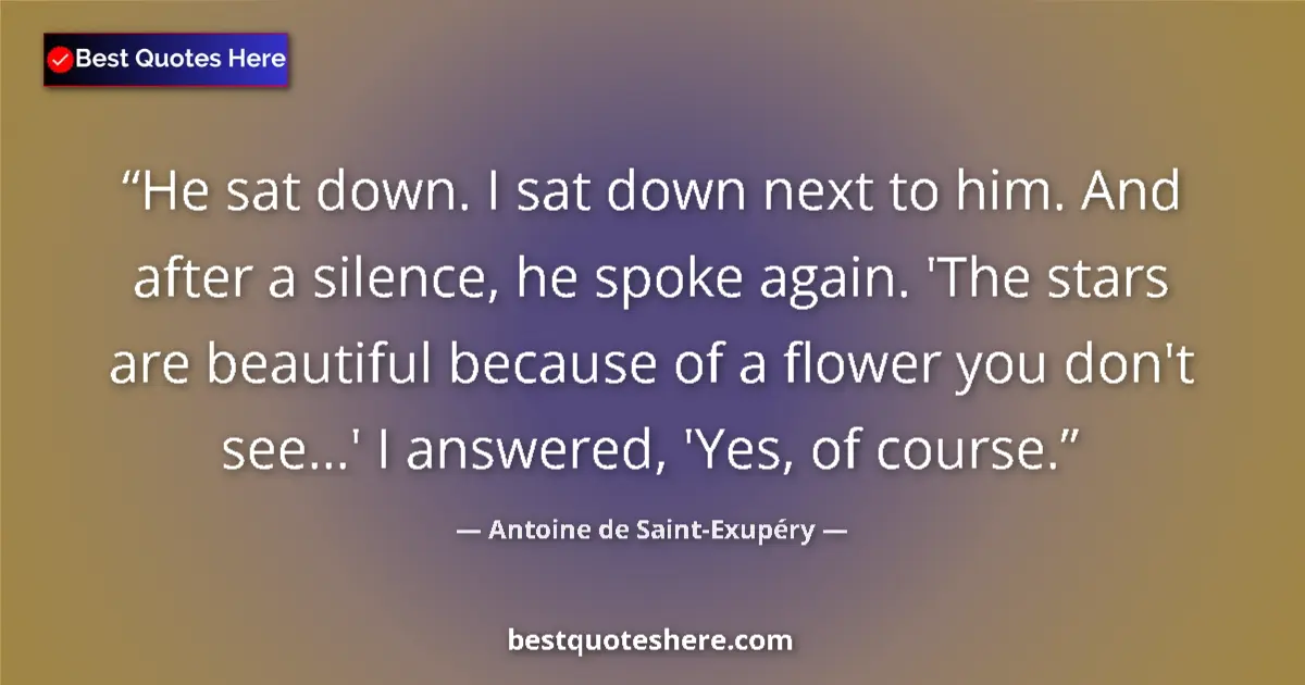 Quote by Antoine de Saint-Exupéry: He sat down. I sat down next to him. And after a silence, he spoke again. 'The stars are beautiful b...