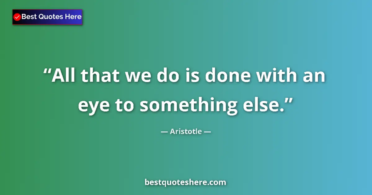 Quote by Aristotle: All that we do is done with an eye to something else....