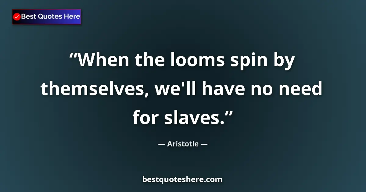 Quote by Aristotle: When the looms spin by themselves, we'll have no need for slaves....