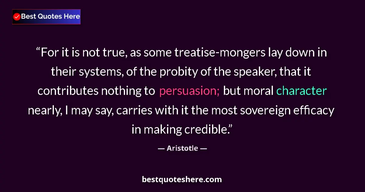 Quote by Aristotle: For it is not true, as some treatise-mongers lay down in their systems, of the probity of the speake...