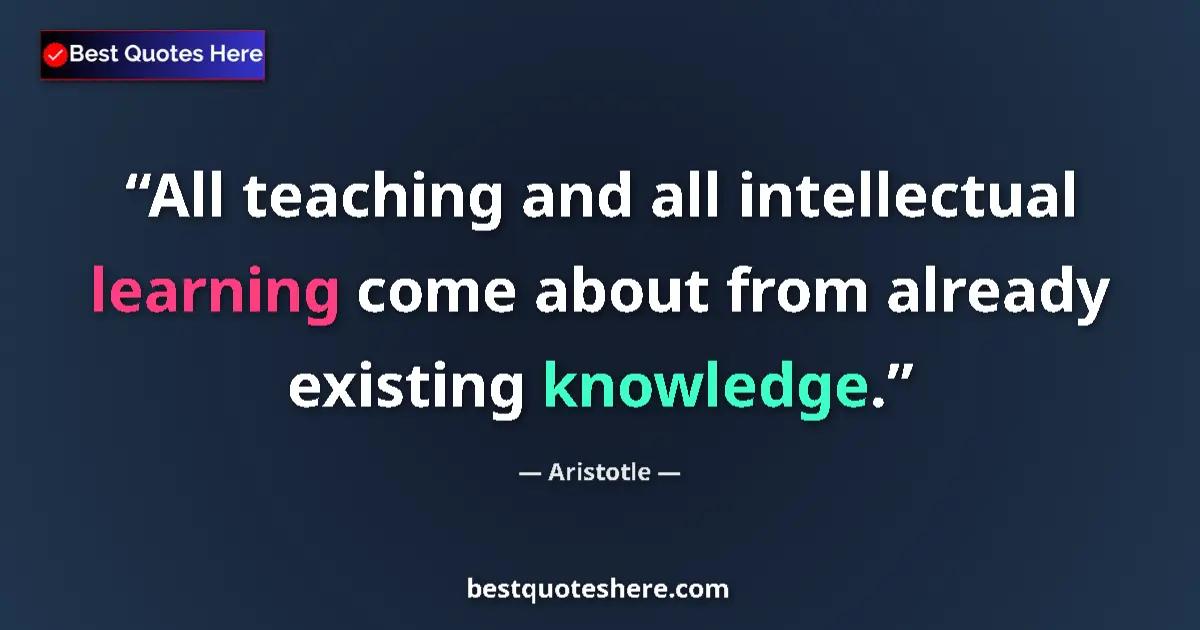 Quote by Aristotle: All teaching and all intellectual learning come about from already existing knowledge....