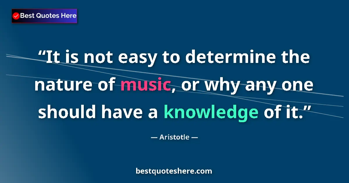 Quote by Aristotle: It is not easy to determine the nature of music, or why any one should have a knowledge of it....