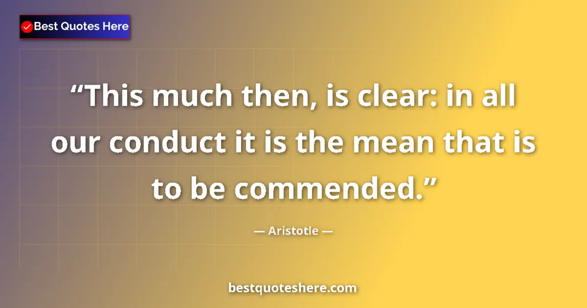 Quote by Aristotle: This much then, is clear: in all our conduct it is the mean that is to be commended....