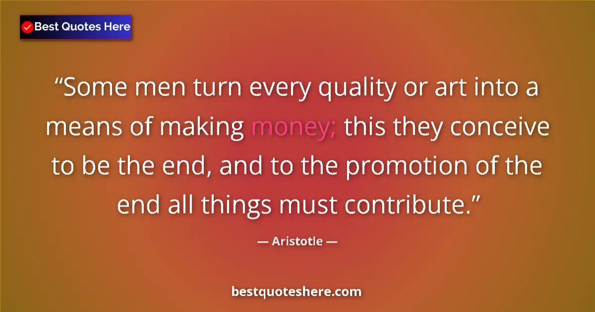 Quote by Aristotle: Some men turn every quality or art into a means of making money; this they conceive to be the end, a...