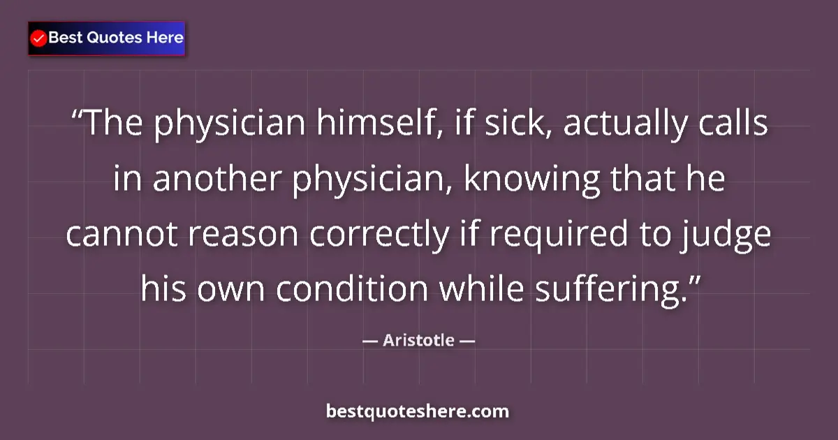 Quote by Aristotle: The physician himself, if sick, actually calls in another physician, knowing that he cannot reason c...