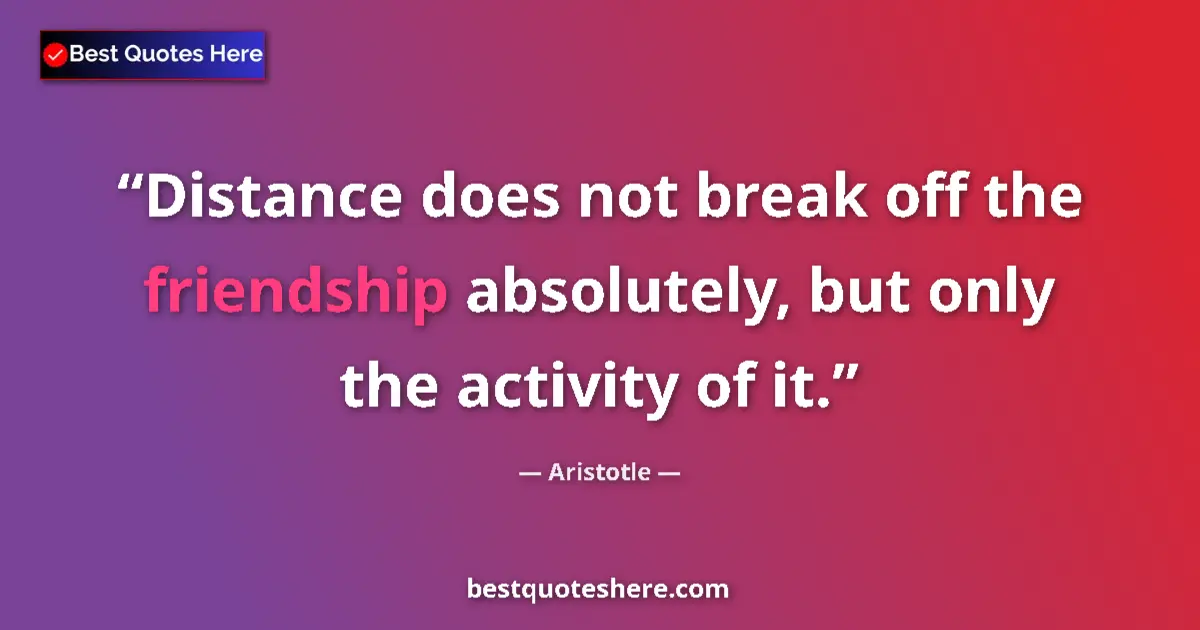 Quote by Aristotle: Distance does not break off the friendship absolutely, but only the activity of it....