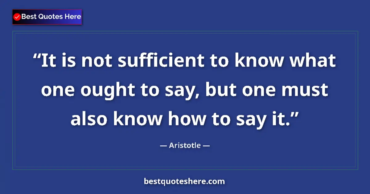 Quote by Aristotle: It is not sufficient to know what one ought to say, but one must also know how to say it....
