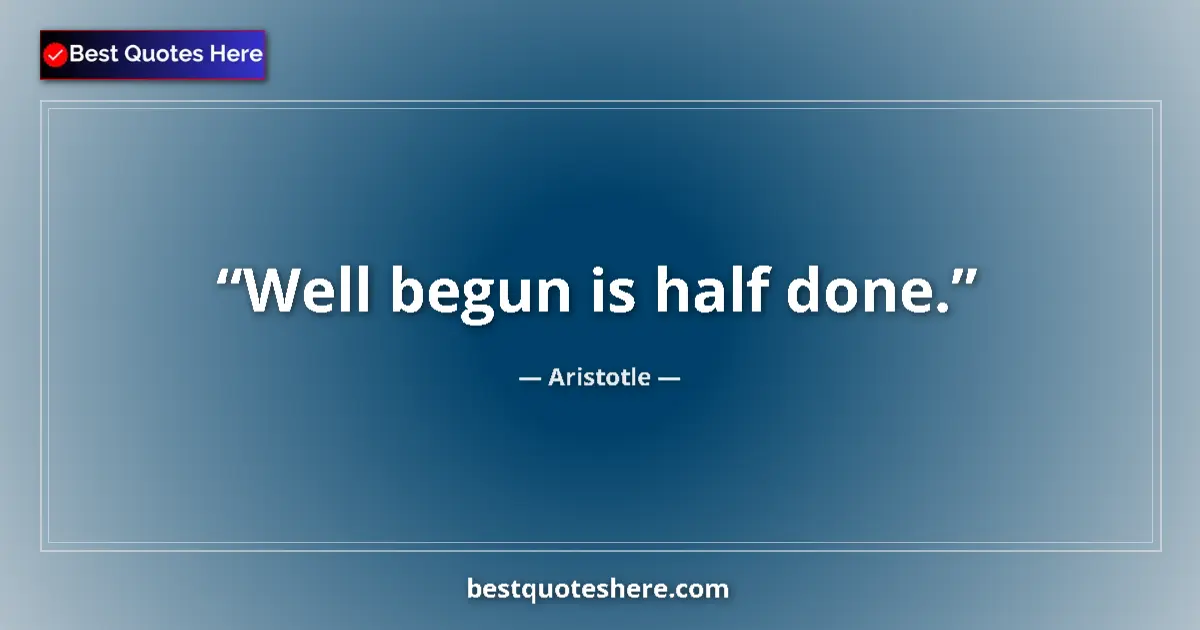 Quote by Aristotle: Well begun is half done.