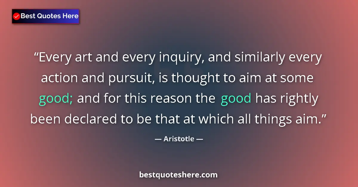 Quote by Aristotle: Every art and every inquiry, and similarly every action and pursuit, is thought to aim at some good;...