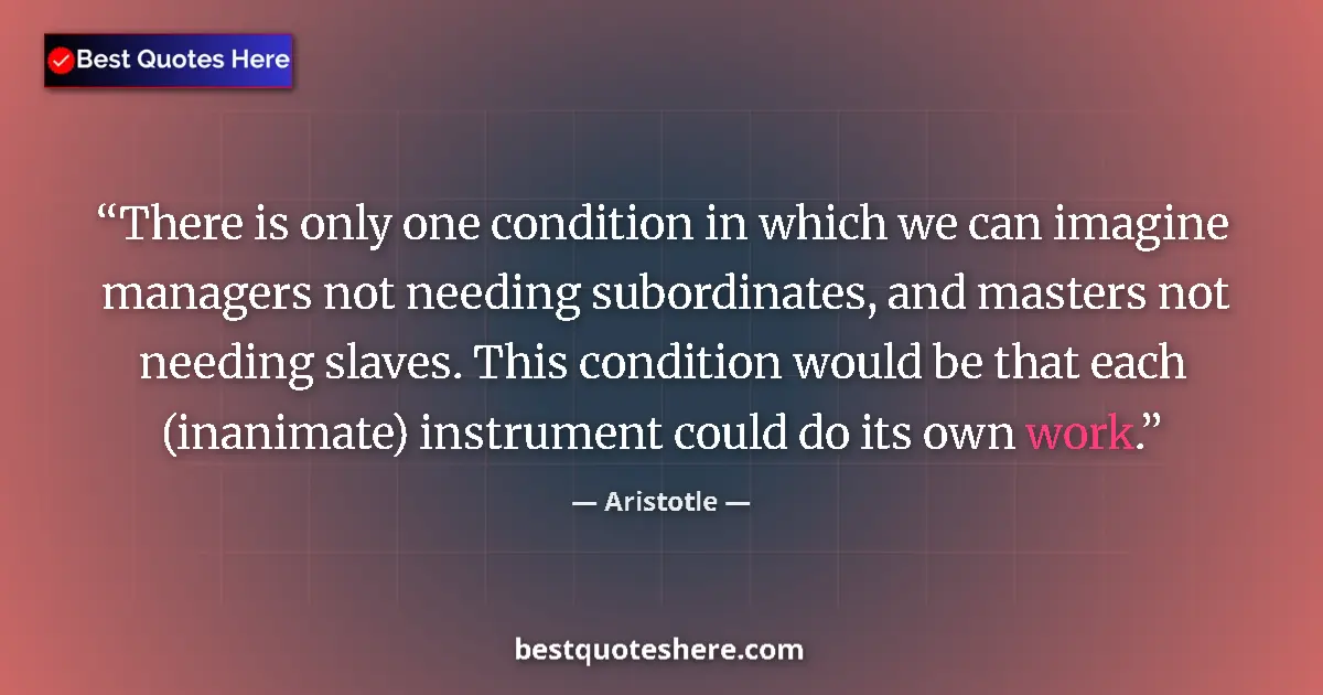 Quote by Aristotle: There is only one condition in which we can imagine managers not needing subordinates, and masters n...