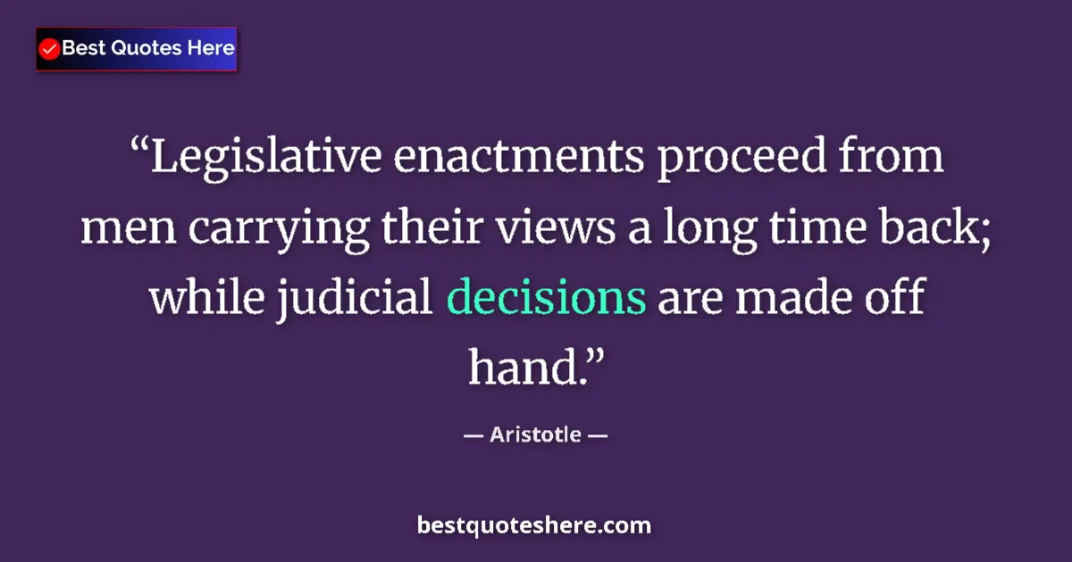 Quote by Aristotle: Legislative enactments proceed from men carrying their views a long time back; while judicial decisi...