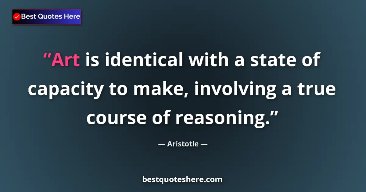 Quote by Aristotle: Art is identical with a state of capacity to make, involving a true course of reasoning....