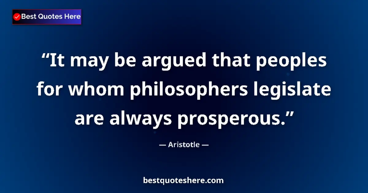 Quote by Aristotle: It may be argued that peoples for whom philosophers legislate are always prosperous....