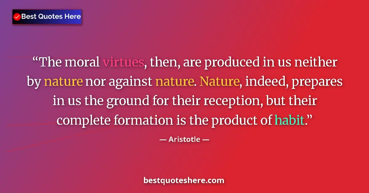 Aristotle quote: "The moral virtues, then, are produced in us neither by..."